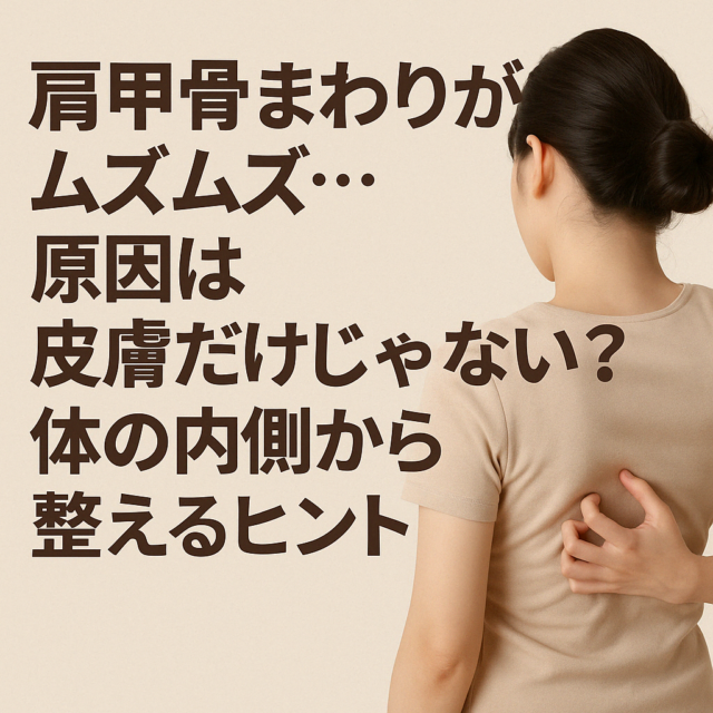 肩甲骨まわりがムズムズ…原因は皮膚だけじゃない？体の内側から整えるヒント