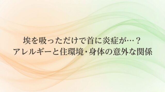 埃を吸っただけで首に炎症が…アレルギーと住環境の意外な関係