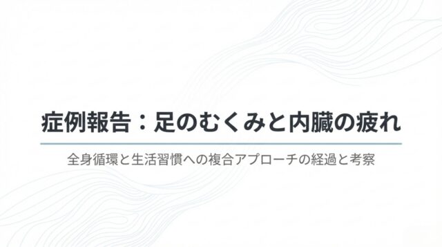 【症例報告】足のむくみと内臓の疲れ：全身循環と生活習慣への複合アプローチの経過と考察