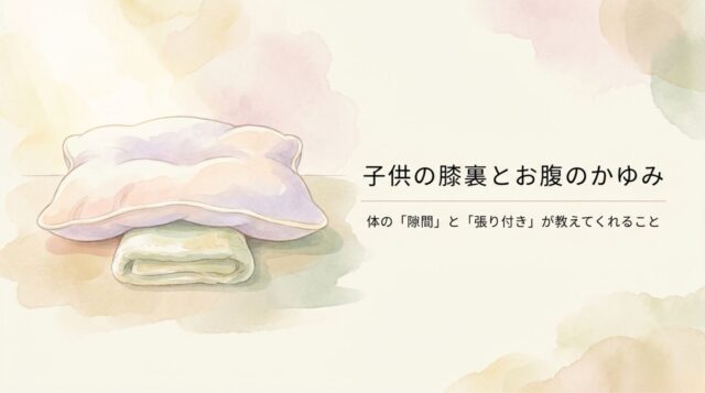 子供の膝裏とお腹のかゆみ — 体の「隙間」と「張り付き」が教えてくれること